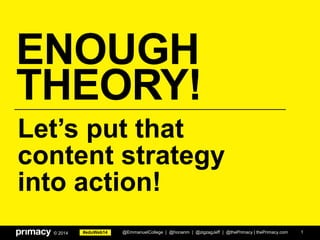 #eduWeb14© 2014
ENOUGH
THEORY!
1
Let’s put that
content strategy
into action!
@EmmanuelCollege | @honanm | @zigzagJeff | @thePrimacy | thePrimacy.com
 