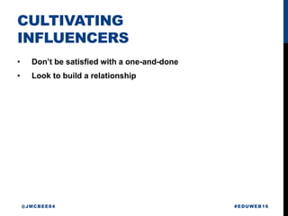 CULTIVATING
INFLUENCERS
• Don’t be satisfied with a one-and-done
• Look to build a relationship
#EDUWEB16@JMCBEE84
 