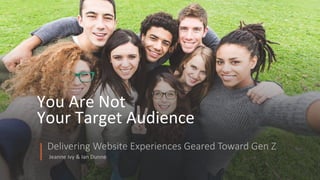 You Are Not
Your Target Audience
Jeanne Ivy & Ian Dunne
Delivering Website Experiences Geared Toward Gen Z
 