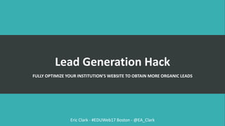 Lead Generation Hack
FULLY OPTIMIZE YOUR INSTITUTION’S WEBSITE TO OBTAIN MORE ORGANIC LEADS
Eric Clark - #EDUWeb17 Boston - @EA_Clark
 