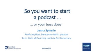So you want to start
a podcast …
Jenna Spinelle
Producer/Host, Democracy Works podcast
Penn State McCourtney Institute for Democracy
… or your boss does
#eduweb19
 