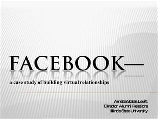 a case study of building virtual relationships


                                                  Anne Sta sLe
                                                      tte te vitt
                                           Dire to Alum Re tio
                                               c r,      ni la ns
                                              Illino Sta Unive ity
                                                    is te     rs
 