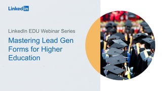 Mastering Lead Gen
Forms for Higher
Education
LinkedIn EDU Webinar Series
 