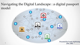 Navigating  the  Digital  Landscape  :  a  digital  passport  
model	
Presented  by  Leonie  McIlvenny
June,  2015	
 