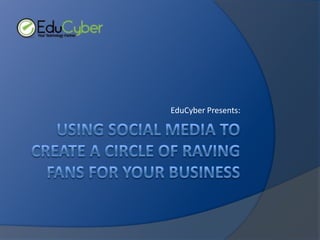 using Social Media to Create a circle of raving fans for Your Business EduCyber Presents: 