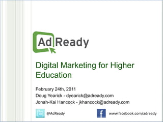 Digital Marketing for Higher Education February 24th, 2011 Doug Yearick - dyearick@adready.com Jonah-Kai Hancock - jkhancock@adready.com @AdReady www.facebook.com/adready 