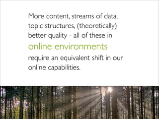 More content, streams of data,
topic structures, (theoretically)
better quality - all of these in
online environments
require an equivalent shift in our
online capabilities.
 