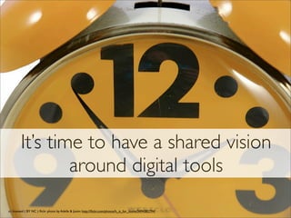 It’s time to have a shared vision
around digital tools
cc licensed ( BY NC ) ﬂickr photo by Adelle & Justin: http://ﬂickr.com/photos/h_is_for_home/3494382794/
 