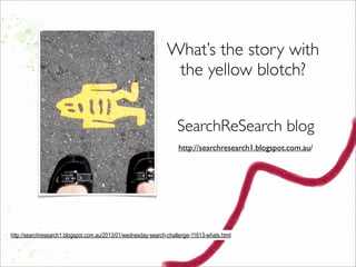 What’s the story with
the yellow blotch?
http://searchresearch1.blogspot.com.au/2013/01/wednesday-search-challenge-11613-whats.html
SearchReSearch blog
http://searchresearch1.blogspot.com.au/
 