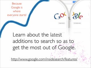 Learn about the latest
additions to search so as to
get the most out of Google.
http://www.google.com/insidesearch/features/
Because
Google is
where
everyone starts!
 