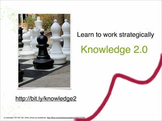 Learn to work strategically
cc licensed ( BY NC SA ) flickr photo by ecstaticist: http://flickr.com/photos/ecstaticist/395737939/
Knowledge 2.0
http://bit.ly/knowledge2
 