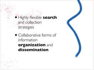 •Highly ﬂexible search
and collection
strategies
•Collaborative forms of
information
organization and
dissemination
 