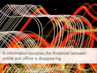 In information societies, the threshold between
online and ofﬂine is disappearing.
cc licensed ( BY ) ﬂickr photo by Kevin Dooley: http://ﬂickr.com/photos/pagedooley/2933664439/
 