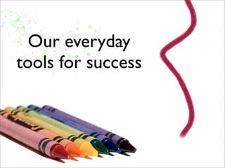 Our everyday
tools for success
 