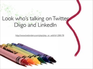 Look who’s talking onTwitter,
Diigo and LinkedIn
http://www.livebinders.com/play/play_or_edit?id=288178
 