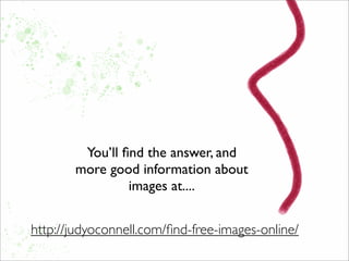 You’ll ﬁnd the answer, and
more good information about
images at....
http://judyoconnell.com/ﬁnd-free-images-online/
 