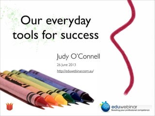 Our everyday
tools for success
26 June 2013
Judy O’Connell
http://eduwebinar.com.au/
 