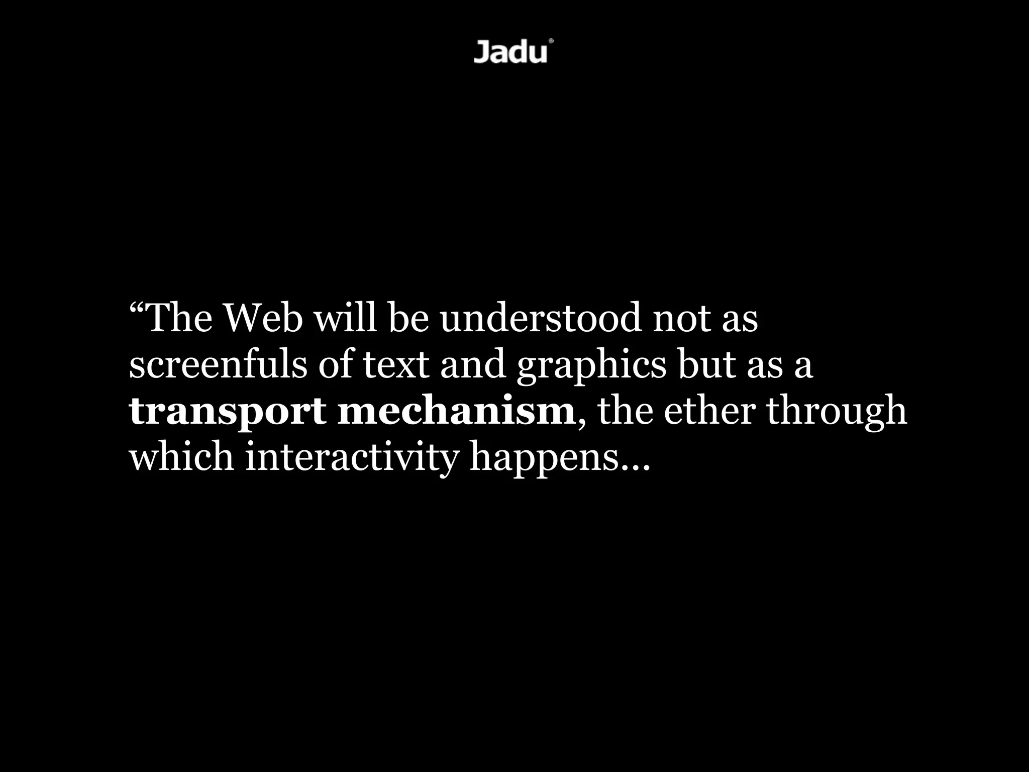“The Web will be understood not as
screenfuls of text and graphics but as a
transport mechanism, the ether through
which interactivity happens...
 
