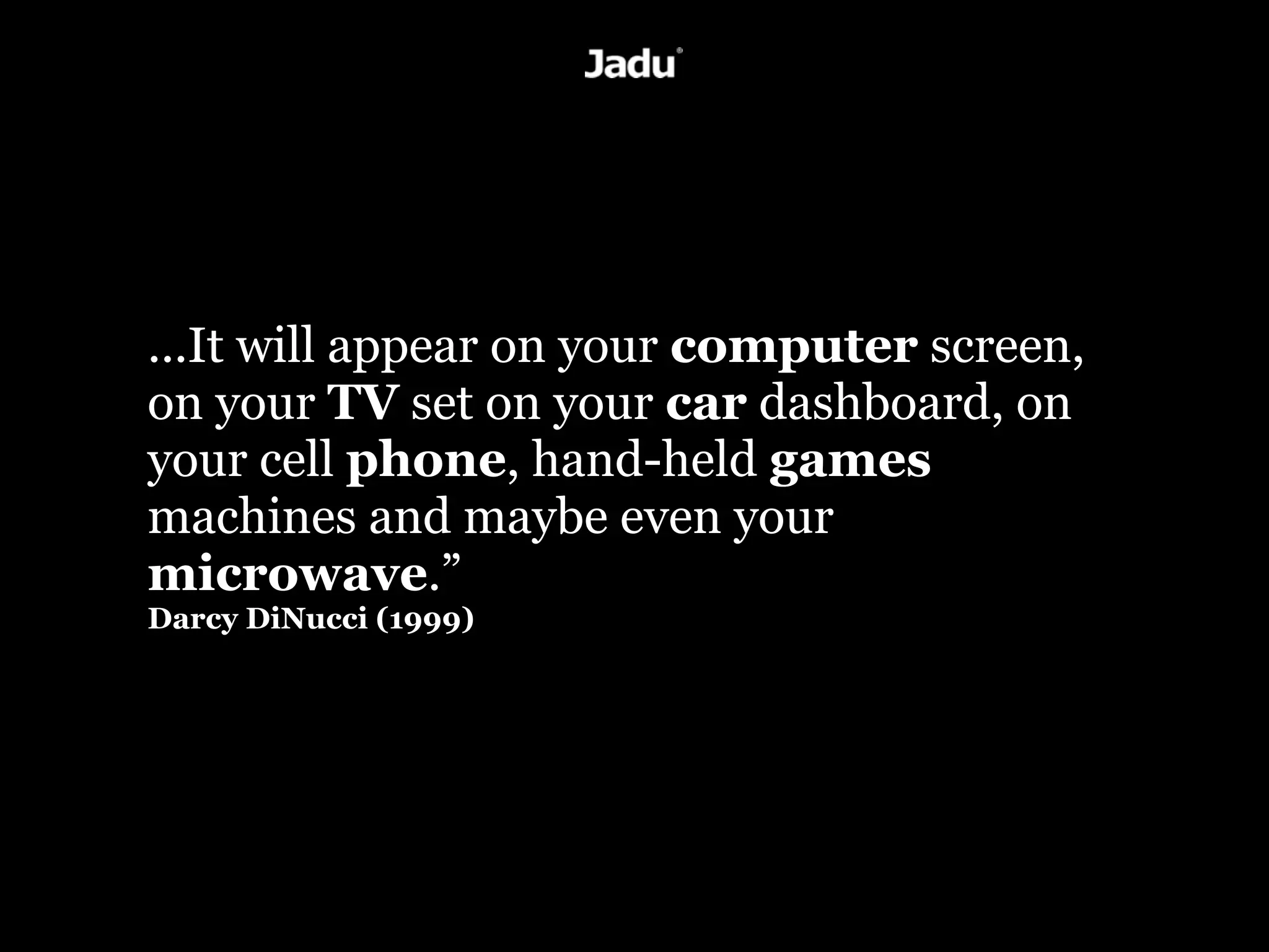 ...It will appear on your computer screen,
on your TV set on your car dashboard, on
your cell phone, hand-held games
machines and maybe even your
microwave.”
Darcy DiNucci (1999)
 
