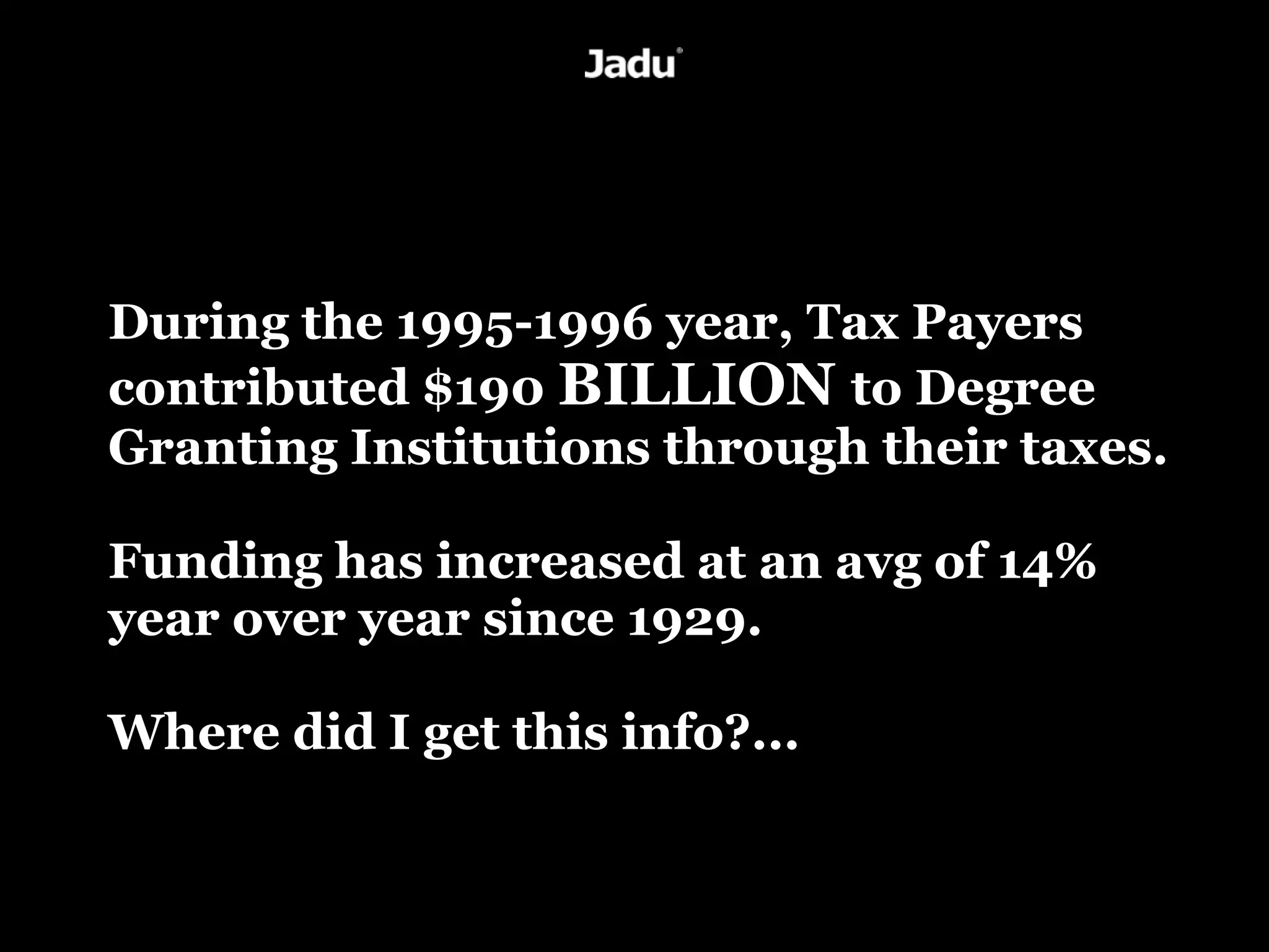 During the 1995-1996 year, Tax Payers
contributed $190 BILLION to Degree
Granting Institutions through their taxes.

Funding has increased at an avg of 14%
year over year since 1929.

Where did I get this info?...
 