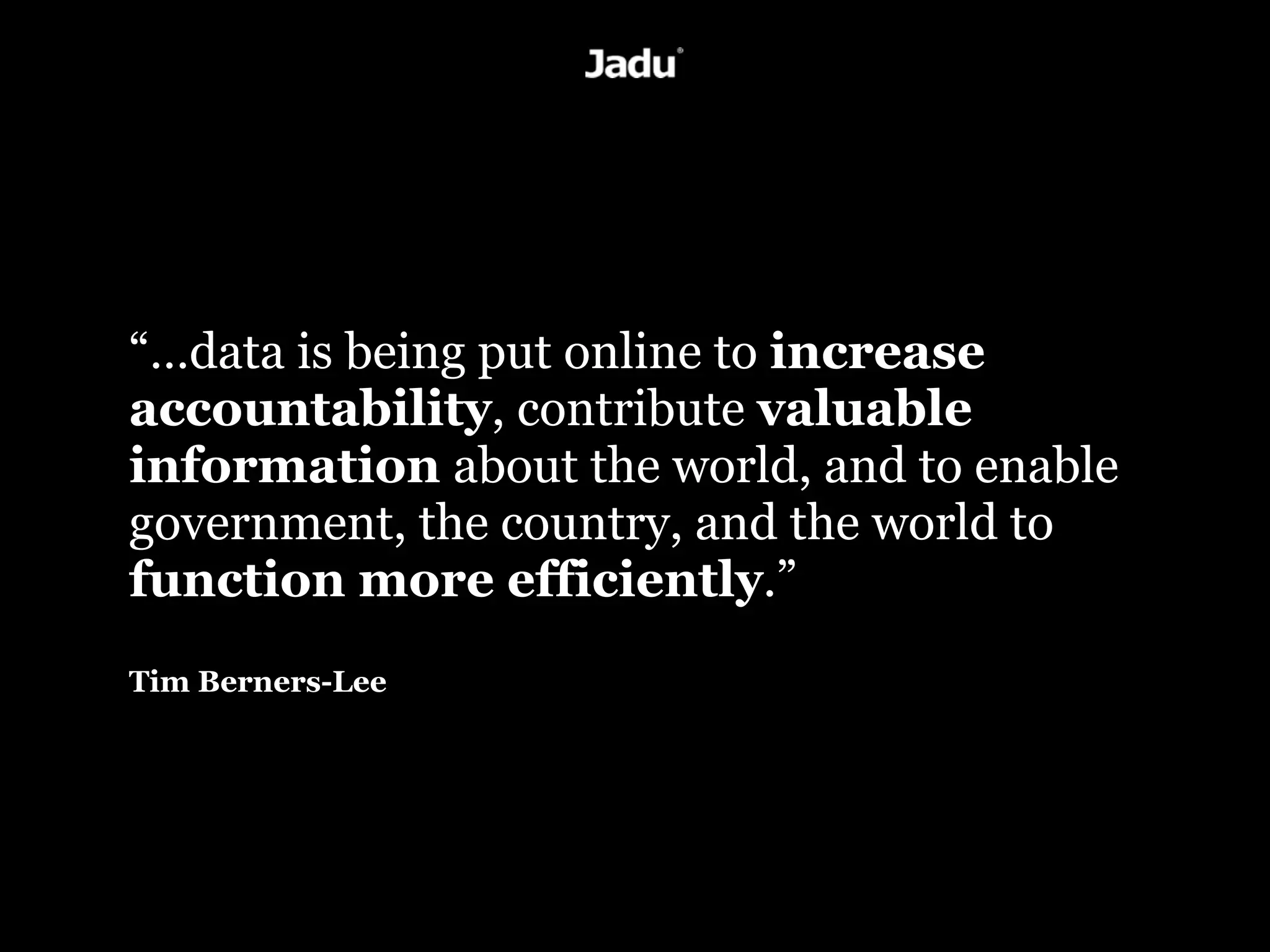 “…data is being put online to increase
accountability, contribute valuable
information about the world, and to enable
government, the country, and the world to
function more efficiently.”
Tim Berners-Lee
 