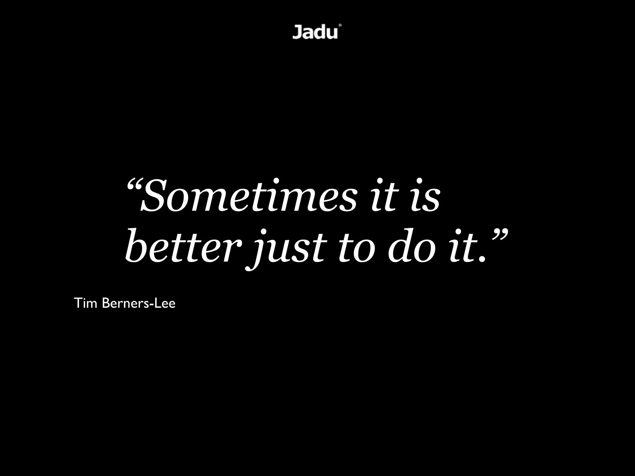 “Sometimes it is
       better just to do it.”
Tim Berners-Lee
 