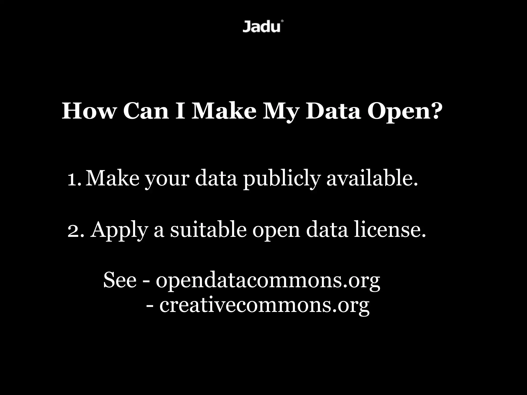 How Can I Make My Data Open?

	

1.	

Make your data publicly available.

	

2.	

Apply a suitable open data license.

    See - opendatacommons.org
        - creativecommons.org
 
