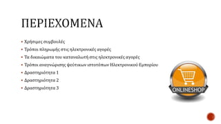  Χρήσιμες συμβουλές
 Τρόποι πληρωμής στις ηλεκτρονικές αγορές
 Τα δικαιώματα του καταναλωτή στις ηλεκτρονικές αγορές
 Τρόποι αναγνώρισης ψεύτικων ιστοτόπων Ηλεκτρονικού Εμπορίου
 Δραστηριότητα 1
 Δραστηριότητα 2
 Δραστηριότητα 3
 