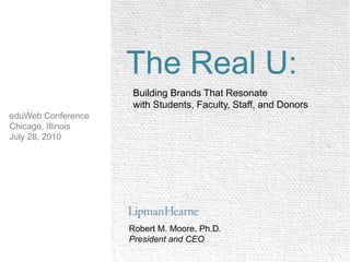 The Real U: Building Brands That Resonate with Students, Faculty, Staff, and Donors eduWeb Conference Chicago, Illinois July 28, 2010 Robert M. Moore, Ph.D. President and CEO 