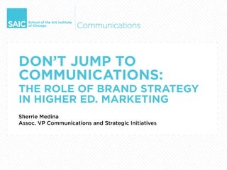 DON’T JUMP TO
COMMUNICATIONS:
THE ROLE OF BRAND STRATEGY
IN HIGHER ED. MARKETING
Sherrie Medina
Assoc. VP Communications and Strategic Initiatives
 