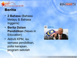 Berita
• 2 Bahasa (Bahasa
  Melayu & Bahasa
  Inggeris)
• Berita Dalam
  Pendidikan (News in
  Education)
• Aktiviti KPM, isu
  semasa pendidikan,
  polisi kerajaan,
  program sekolah
 