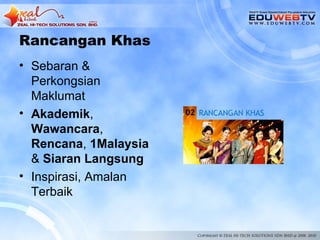 Rancangan Khas
• Sebaran &
  Perkongsian
  Maklumat
• Akademik,
  Wawancara,
  Rencana, 1Malaysia
  & Siaran Langsung
• Inspirasi, Amalan
  Terbaik
 