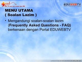 MENU UTAMA
( Soalan Lazim )
• Mengandungi soalan-soalan lazim
  (Frequently Asked Questions - FAQ)
  berkenaan dengan Portal EDUWEBTV
 