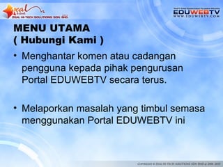 MENU UTAMA
( Hubungi Kami )
• Menghantar komen atau cadangan
  pengguna kepada pihak pengurusan
  Portal EDUWEBTV secara terus.

• Melaporkan masalah yang timbul semasa
  menggunakan Portal EDUWEBTV ini
 