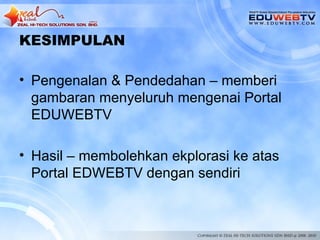KESIMPULAN

• Pengenalan & Pendedahan – memberi
  gambaran menyeluruh mengenai Portal
  EDUWEBTV

• Hasil – membolehkan ekplorasi ke atas
  Portal EDWEBTV dengan sendiri
 