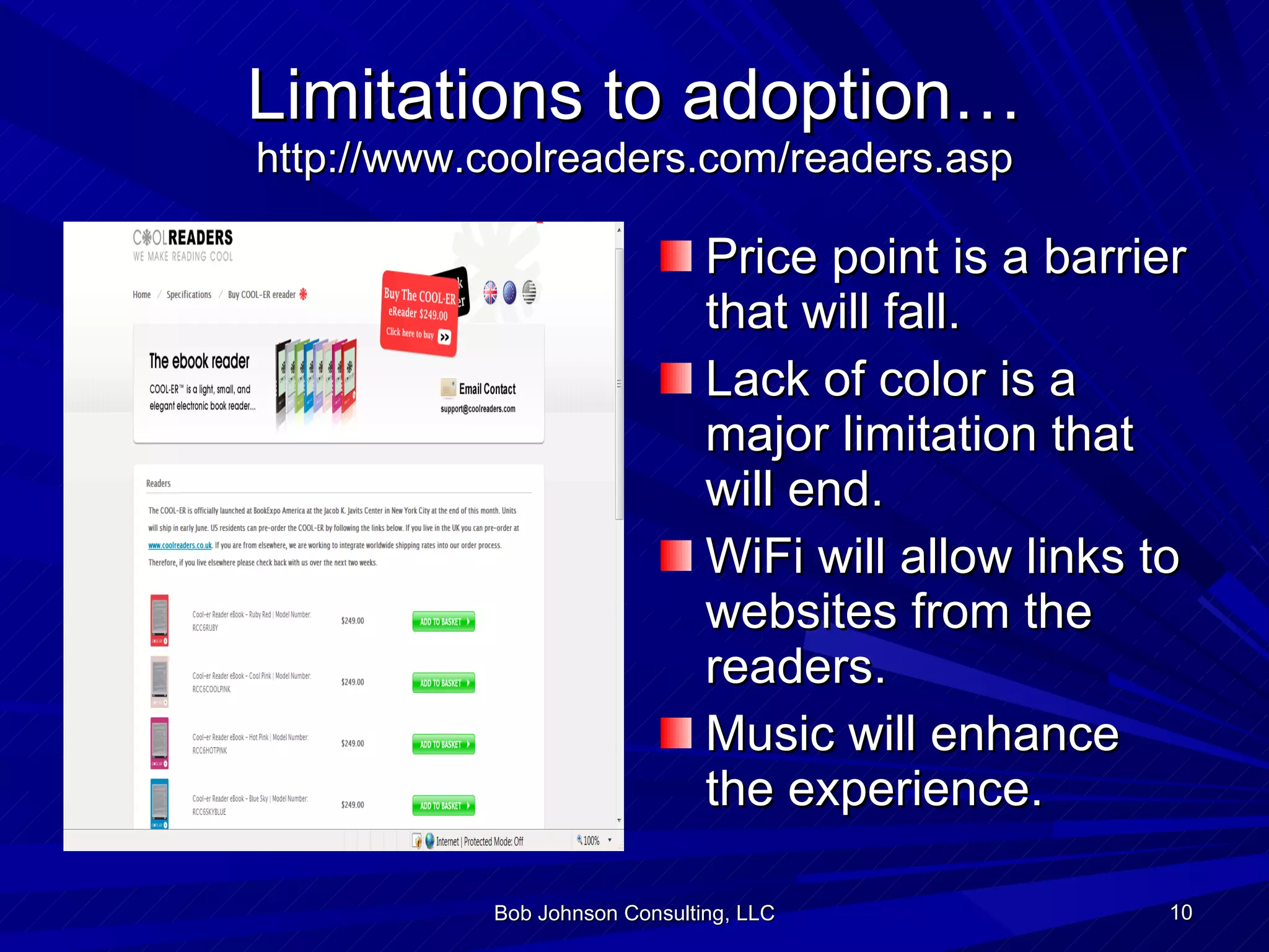 Limitations to adoption… http://www.coolreaders.com/readers.asp Price point is a barrier that will fall. Lack of color is a major limitation that will end. WiFi will allow links to websites from the readers. Music will enhance the experience. Bob Johnson Consulting, LLC 