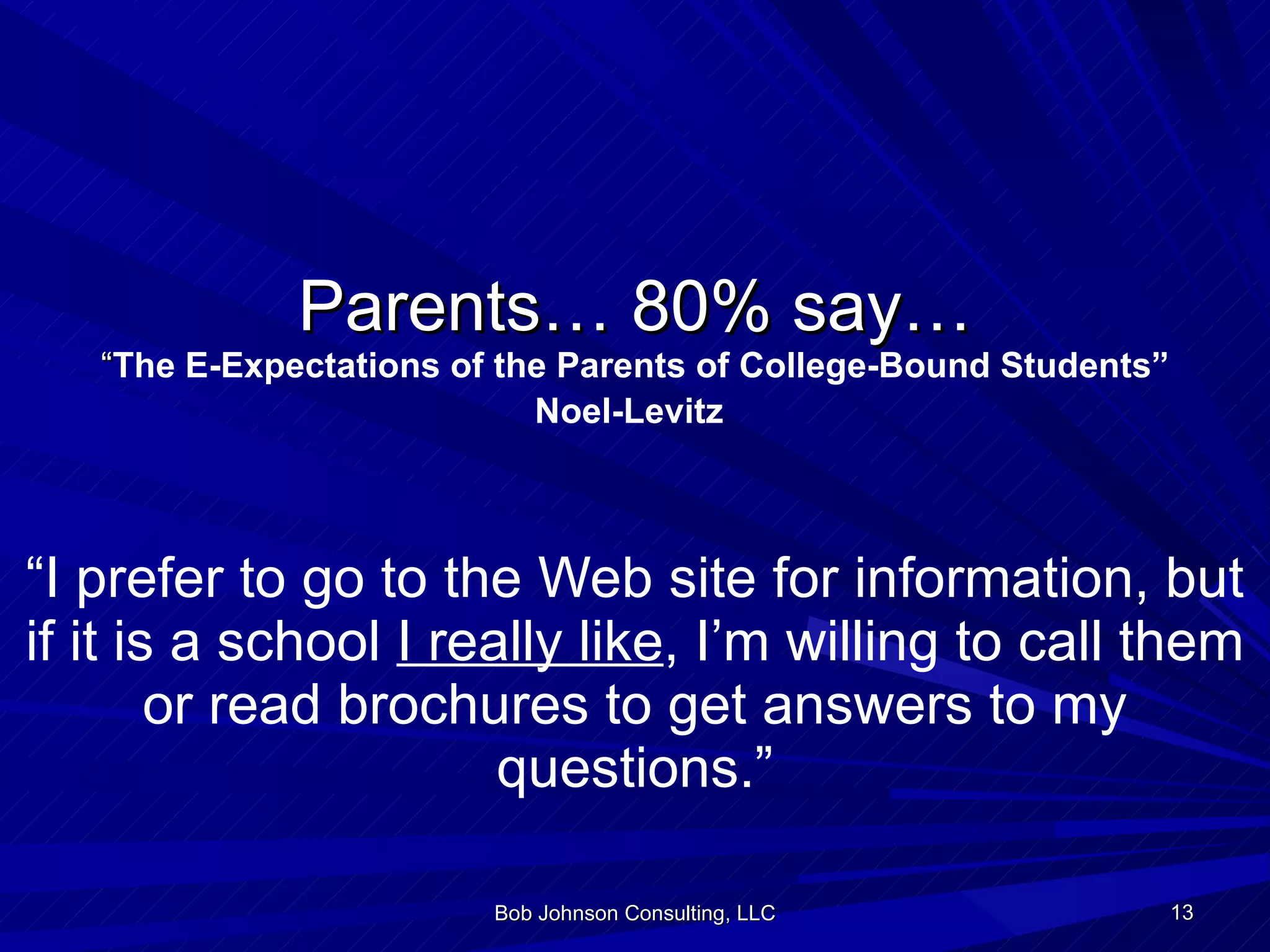 Parents… 80% say… “ The E-Expectations of the Parents of College-Bound Students” Noel-Levitz   “ I prefer to go to the Web site for information, but if it is a school  I really like , I’m willing to call them or read brochures to get answers to my questions.” Bob Johnson Consulting, LLC 