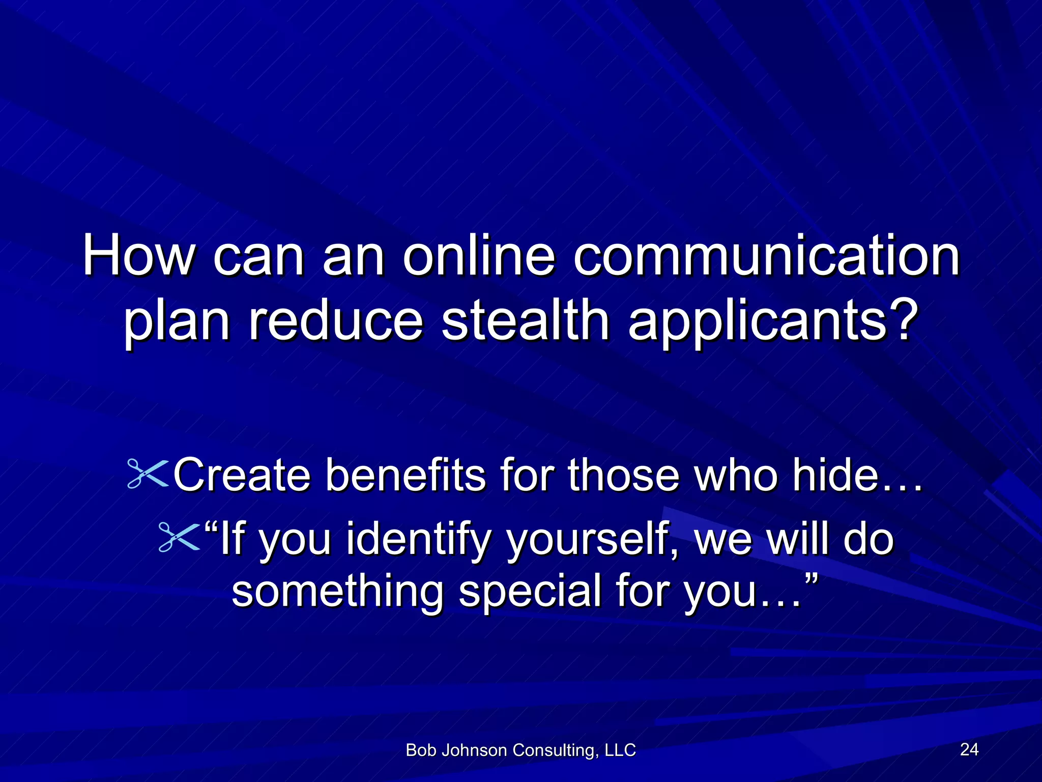 How can an online communication plan reduce stealth applicants? Create benefits for those who hide… “ If you identify yourself, we will do something special for you…” Bob Johnson Consulting, LLC 