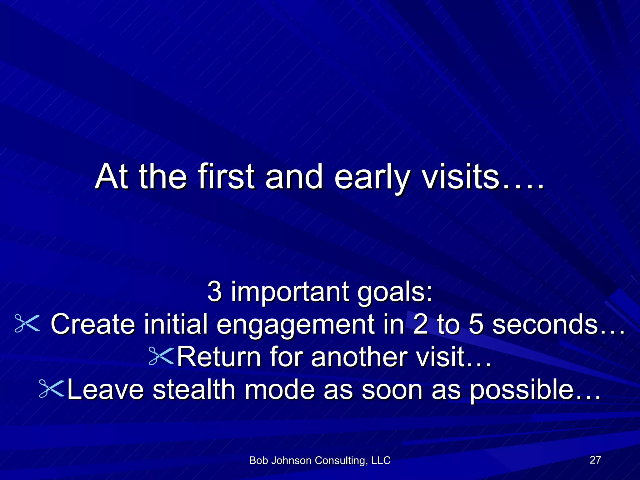 At the first and early visits…. 3 important goals: Create initial engagement in 2 to 5 seconds… Return for another visit… Leave stealth mode as soon as possible… Bob Johnson Consulting, LLC 