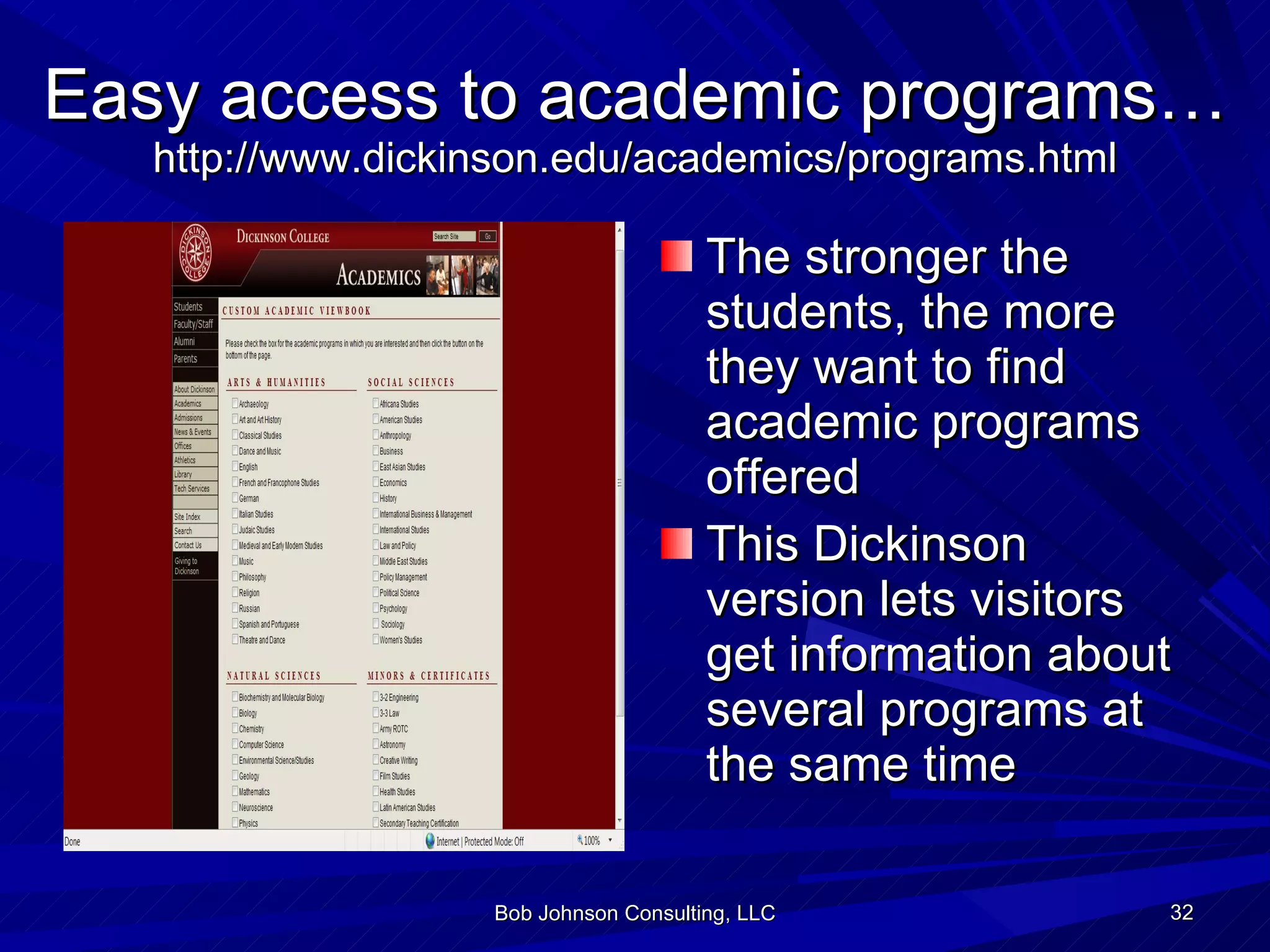 Easy access to academic programs… http://www.dickinson.edu/academics/programs.html The stronger the students, the more they want to find academic programs offered This Dickinson version lets visitors get information about several programs at the same time Bob Johnson Consulting, LLC 