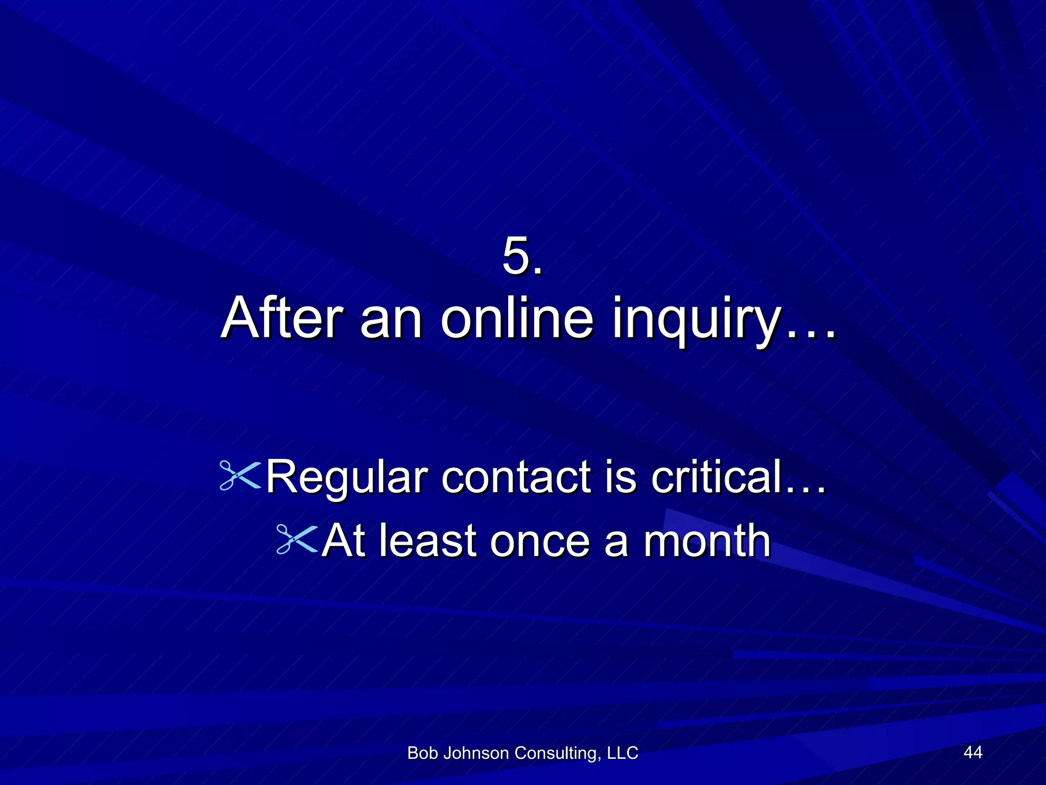 5.   After an online inquiry… Regular contact is critical… At least once a month Bob Johnson Consulting, LLC 