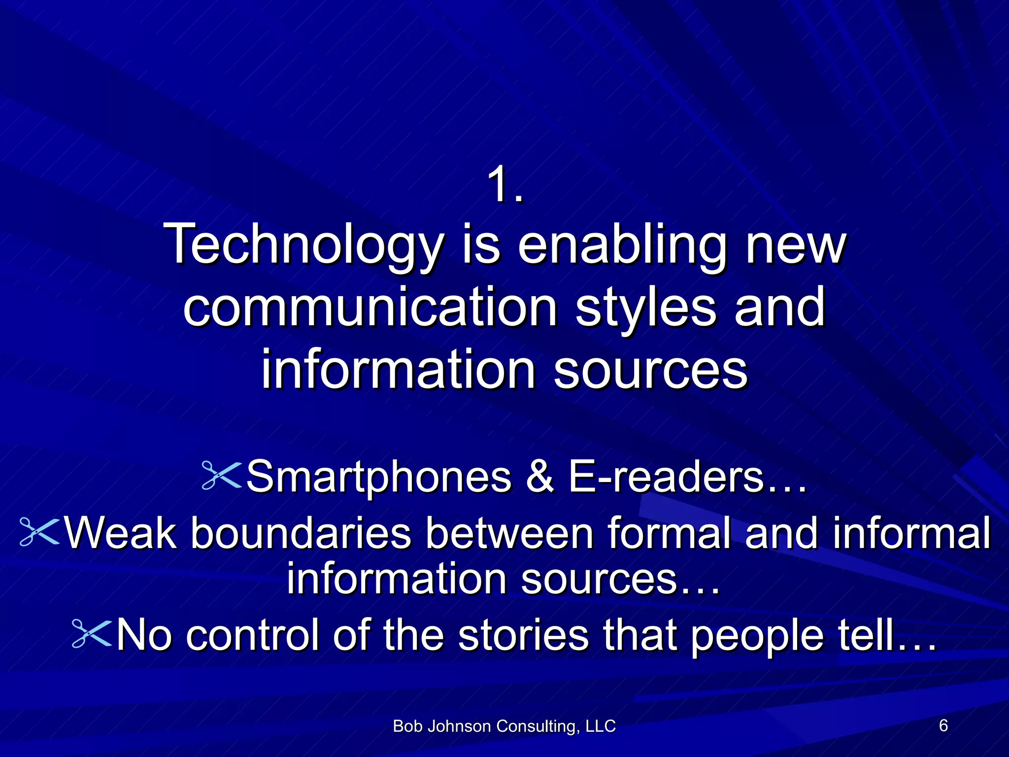 1. Technology is enabling new communication styles and information sources Smartphones & E-readers… Weak boundaries between formal and informal information sources… No control of the stories that people tell… Bob Johnson Consulting, LLC 
