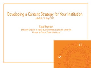 Developing a Content Strategy for Your Institution
                            eduWeb, 30 July 2012


                                 Kate Brodock
         Executive Director of Digital & Social Media at Syracuse University
                       Founder & Chair of Other Side Group
 