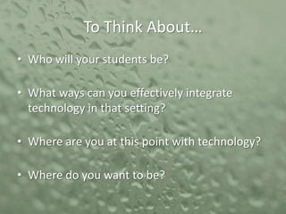 To Think About…
• Who will your students be?
• What ways can you effectively integrate
technology in that setting?
• Where are you at this point with technology?

• Where do you want to be?

 