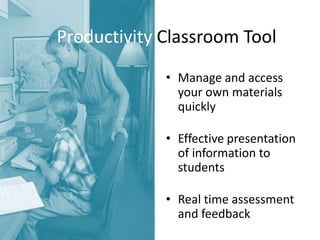Productivity Classroom Tool
• Manage and access
your own materials
quickly
• Effective presentation
of information to
students
• Real time assessment
and feedback

 