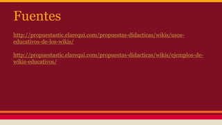 Fuentes
http://propuestastic.elarequi.com/propuestas-didacticas/wikis/usos-
educativos-de-los-wikis/
http://propuestastic.elarequi.com/propuestas-didacticas/wikis/ejemplos-de-
wikis-educativos/
 