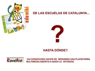 DE LAS ESCUELAS DE CATALUNYA...




                 ?
            HASTA DÓNDE?

HA CONSEGUIDO HACER DE MEDIAWIKI UNA PLATAFORMA
MULTIMEDIA ABIERTA A QUIEN LE INTERESE.
 