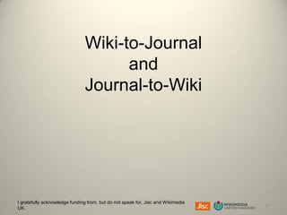 Wiki-to-Journal
and
Journal-to-Wiki

I gratefully acknowledge funding from, but do not speak for, Jisc and Wikimedia
UK.

22

 