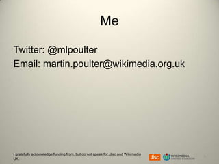 Me
Twitter: @mlpoulter
Email: martin.poulter@wikimedia.org.uk

I gratefully acknowledge funding from, but do not speak for, Jisc and Wikimedia
UK.

5

 