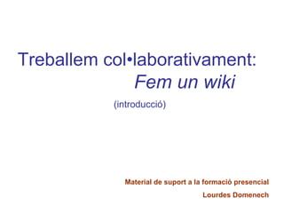 Treballem col•laborativament:   Fem un wiki   (introducció) Material de suport a la formació presencial Lourdes Domenech 